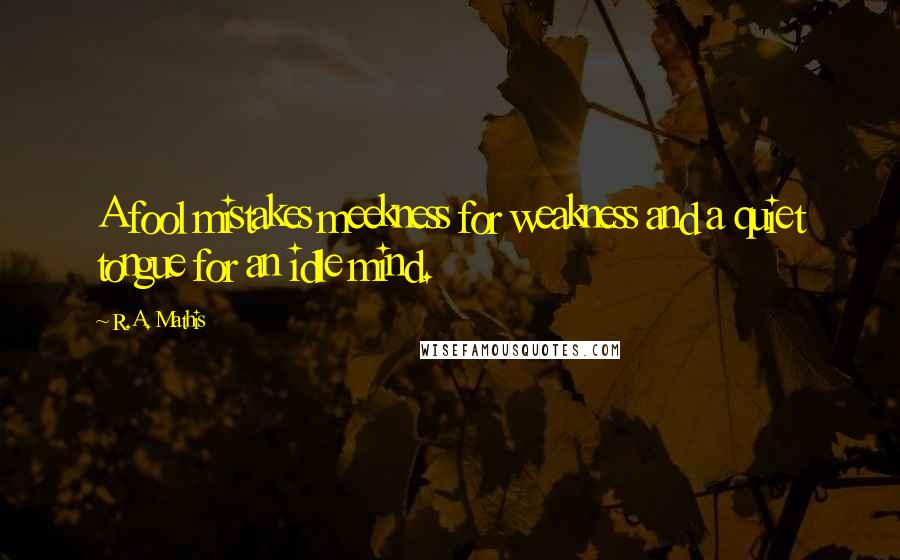 R.A. Mathis Quotes: A fool mistakes meekness for weakness and a quiet tongue for an idle mind.