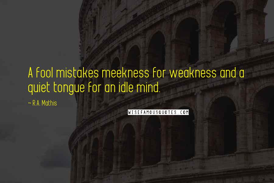 R.A. Mathis Quotes: A fool mistakes meekness for weakness and a quiet tongue for an idle mind.