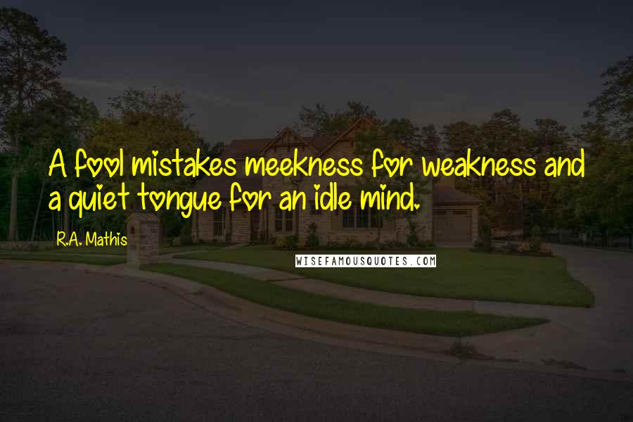 R.A. Mathis Quotes: A fool mistakes meekness for weakness and a quiet tongue for an idle mind.