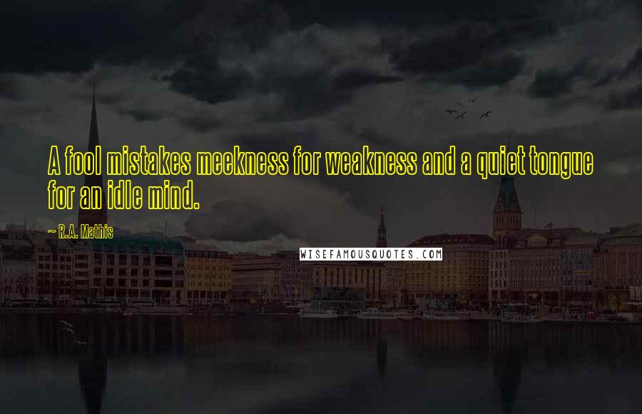 R.A. Mathis Quotes: A fool mistakes meekness for weakness and a quiet tongue for an idle mind.