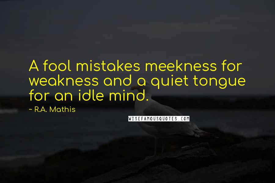 R.A. Mathis Quotes: A fool mistakes meekness for weakness and a quiet tongue for an idle mind.