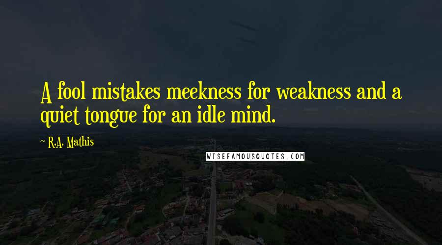 R.A. Mathis Quotes: A fool mistakes meekness for weakness and a quiet tongue for an idle mind.