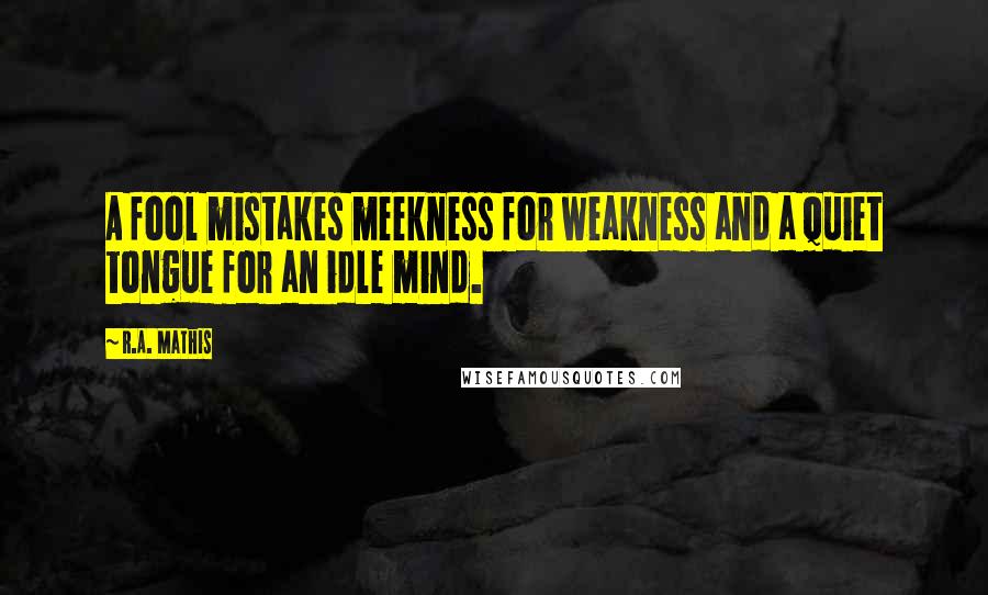 R.A. Mathis Quotes: A fool mistakes meekness for weakness and a quiet tongue for an idle mind.