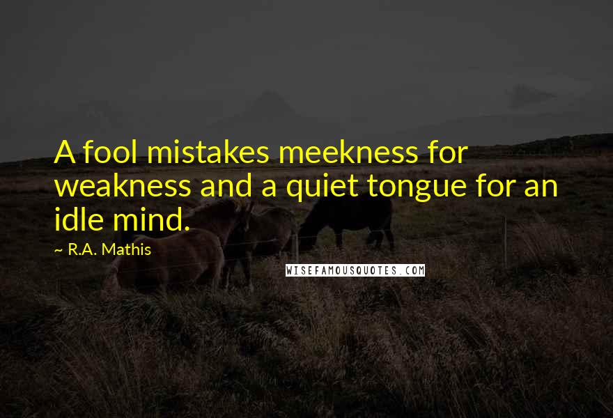 R.A. Mathis Quotes: A fool mistakes meekness for weakness and a quiet tongue for an idle mind.