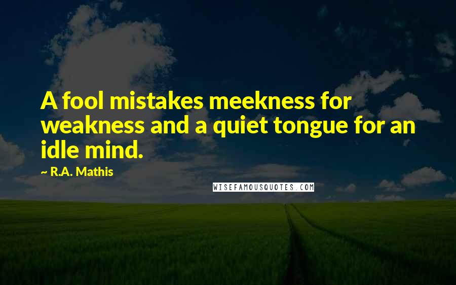 R.A. Mathis Quotes: A fool mistakes meekness for weakness and a quiet tongue for an idle mind.