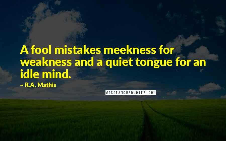 R.A. Mathis Quotes: A fool mistakes meekness for weakness and a quiet tongue for an idle mind.