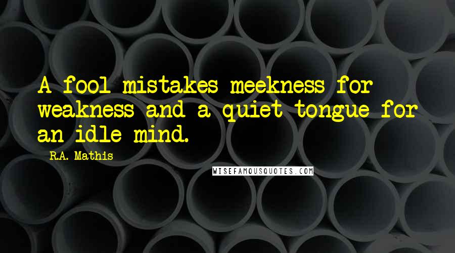 R.A. Mathis Quotes: A fool mistakes meekness for weakness and a quiet tongue for an idle mind.