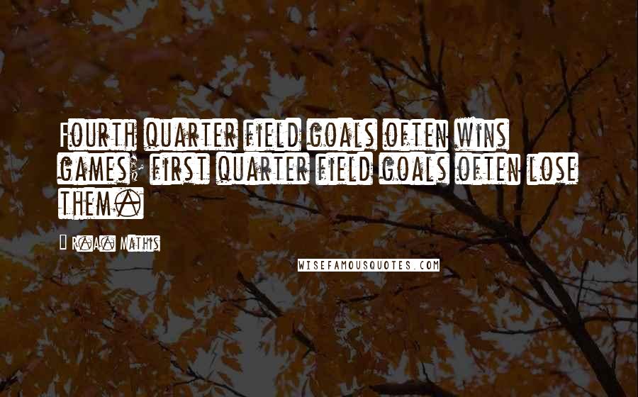 R.A. Mathis Quotes: Fourth quarter field goals often wins games; first quarter field goals often lose them.