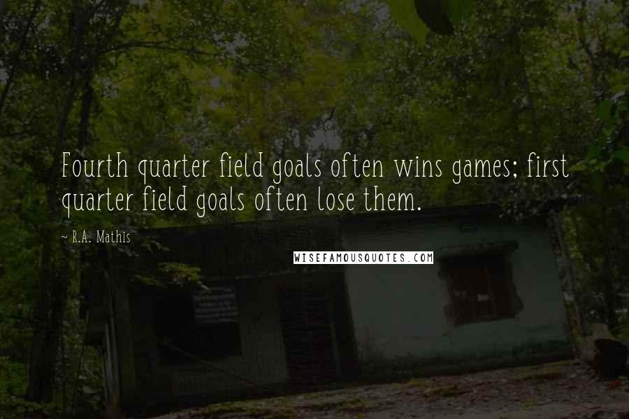 R.A. Mathis Quotes: Fourth quarter field goals often wins games; first quarter field goals often lose them.