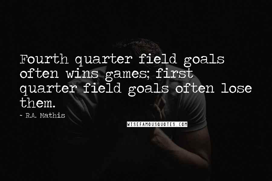 R.A. Mathis Quotes: Fourth quarter field goals often wins games; first quarter field goals often lose them.