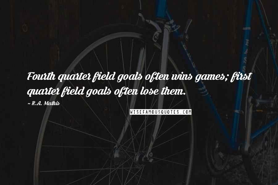 R.A. Mathis Quotes: Fourth quarter field goals often wins games; first quarter field goals often lose them.