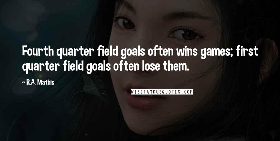 R.A. Mathis Quotes: Fourth quarter field goals often wins games; first quarter field goals often lose them.