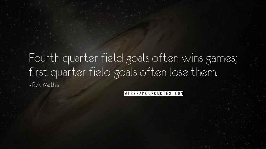 R.A. Mathis Quotes: Fourth quarter field goals often wins games; first quarter field goals often lose them.