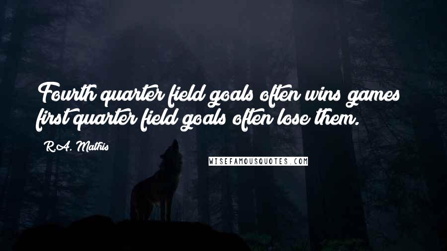 R.A. Mathis Quotes: Fourth quarter field goals often wins games; first quarter field goals often lose them.