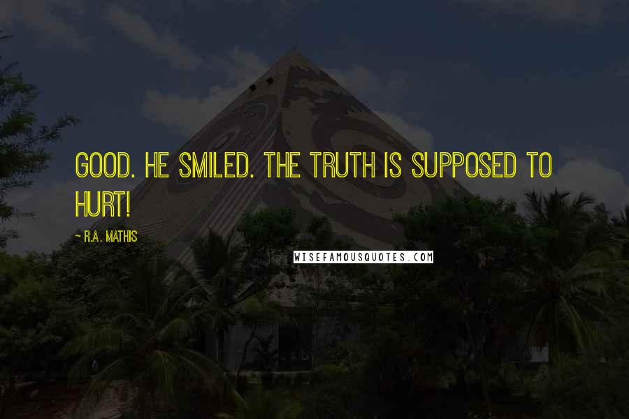 R.A. Mathis Quotes: Good. He smiled. The truth is supposed to hurt!