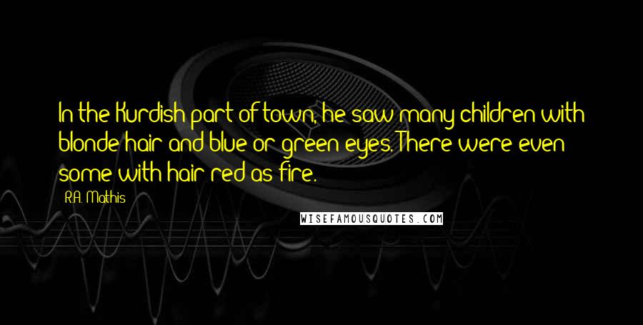 R.A. Mathis Quotes: In the Kurdish part of town, he saw many children with blonde hair and blue or green eyes. There were even some with hair red as fire.