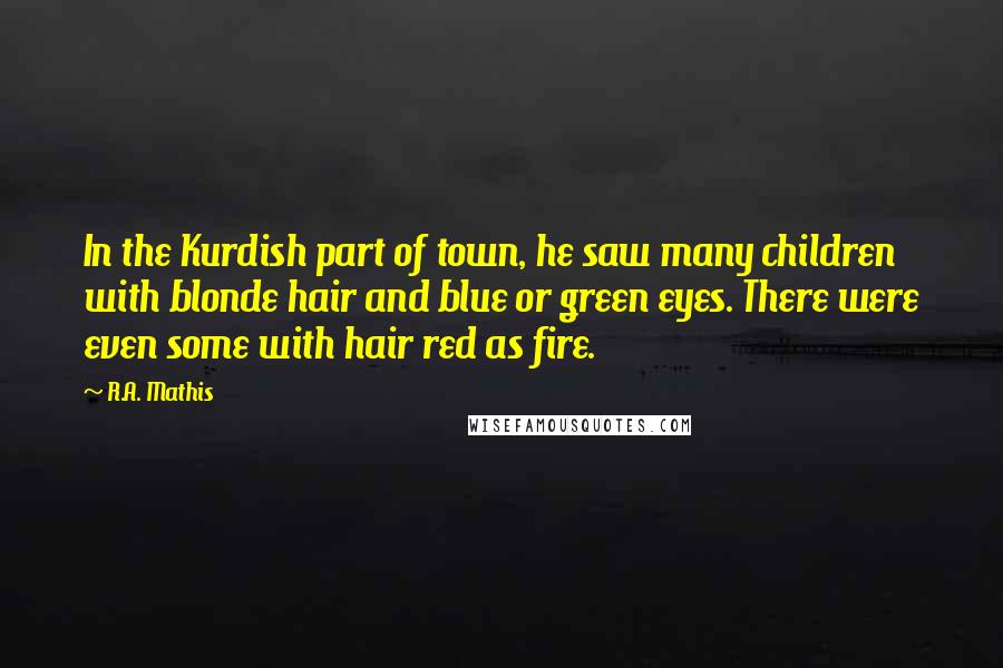 R.A. Mathis Quotes: In the Kurdish part of town, he saw many children with blonde hair and blue or green eyes. There were even some with hair red as fire.