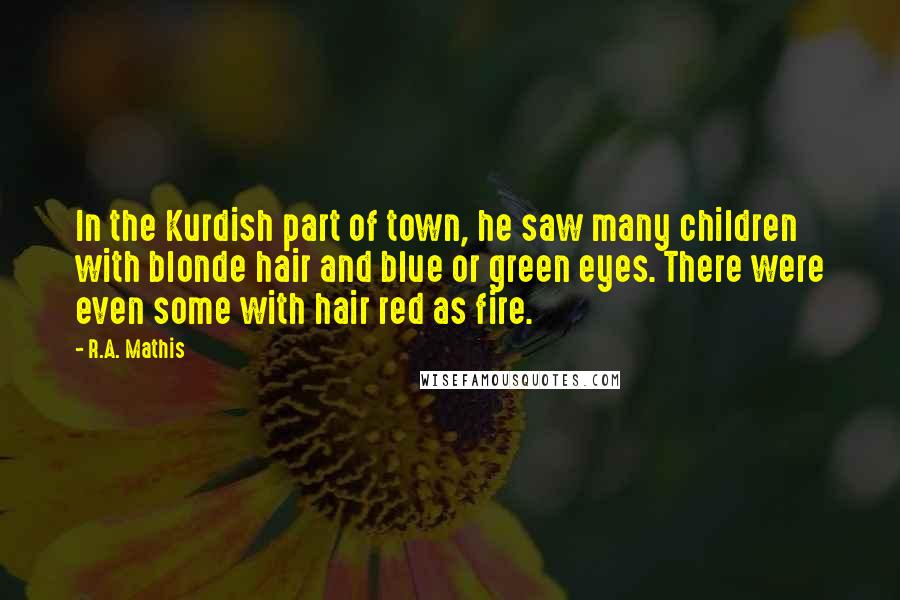 R.A. Mathis Quotes: In the Kurdish part of town, he saw many children with blonde hair and blue or green eyes. There were even some with hair red as fire.