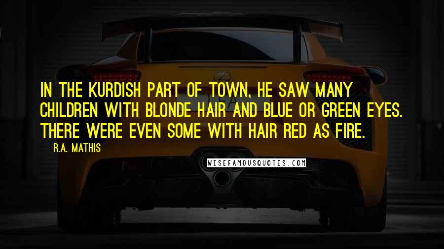 R.A. Mathis Quotes: In the Kurdish part of town, he saw many children with blonde hair and blue or green eyes. There were even some with hair red as fire.