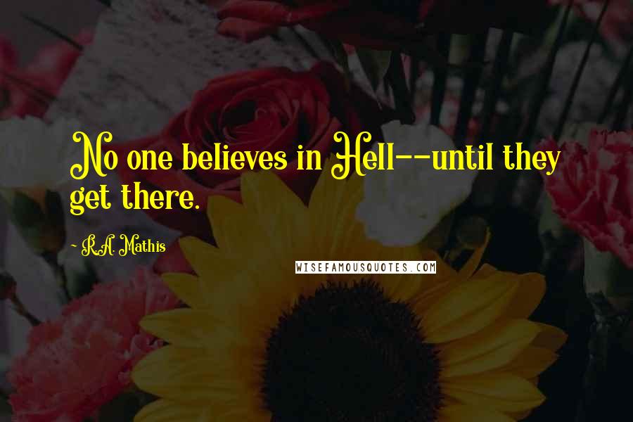 R.A. Mathis Quotes: No one believes in Hell--until they get there.