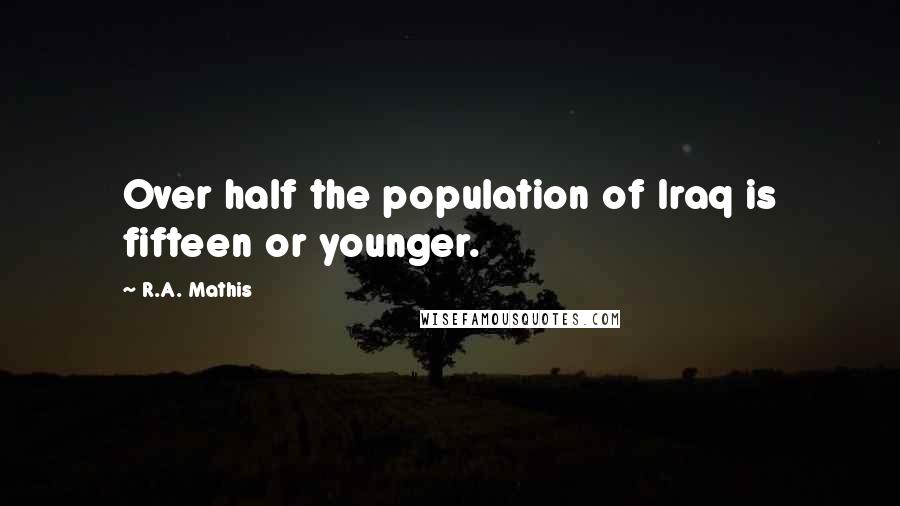 R.A. Mathis Quotes: Over half the population of Iraq is fifteen or younger.