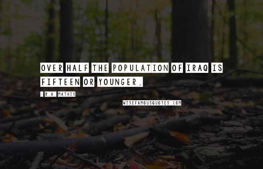 R.A. Mathis Quotes: Over half the population of Iraq is fifteen or younger.