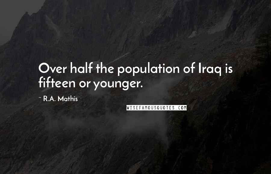 R.A. Mathis Quotes: Over half the population of Iraq is fifteen or younger.