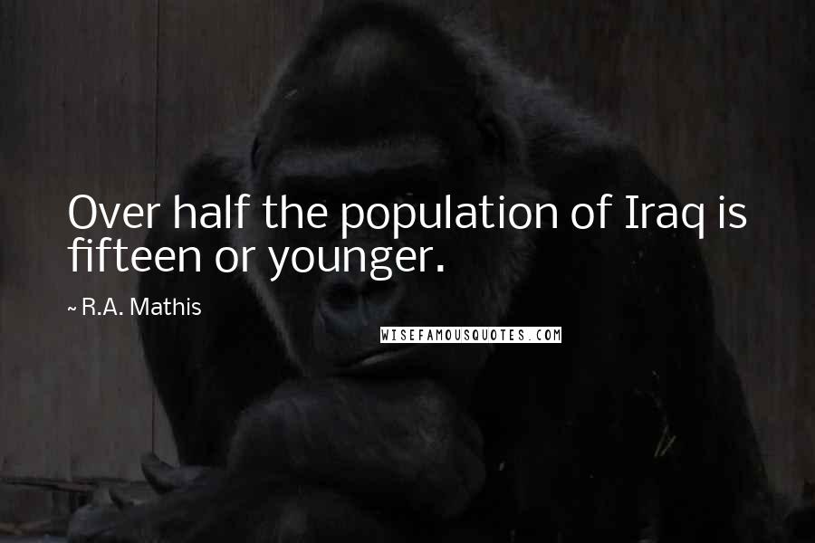 R.A. Mathis Quotes: Over half the population of Iraq is fifteen or younger.