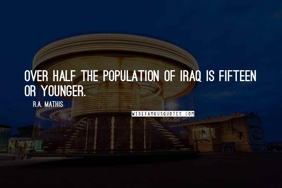 R.A. Mathis Quotes: Over half the population of Iraq is fifteen or younger.