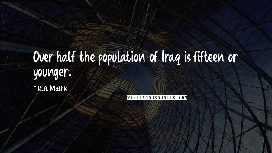 R.A. Mathis Quotes: Over half the population of Iraq is fifteen or younger.