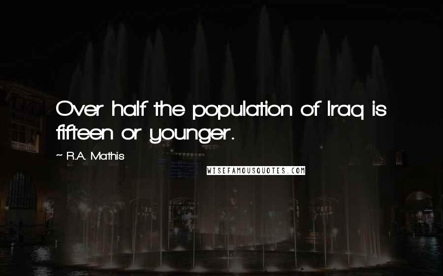 R.A. Mathis Quotes: Over half the population of Iraq is fifteen or younger.