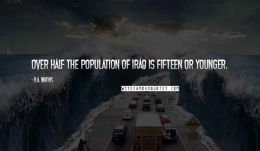 R.A. Mathis Quotes: Over half the population of Iraq is fifteen or younger.