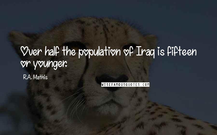 R.A. Mathis Quotes: Over half the population of Iraq is fifteen or younger.