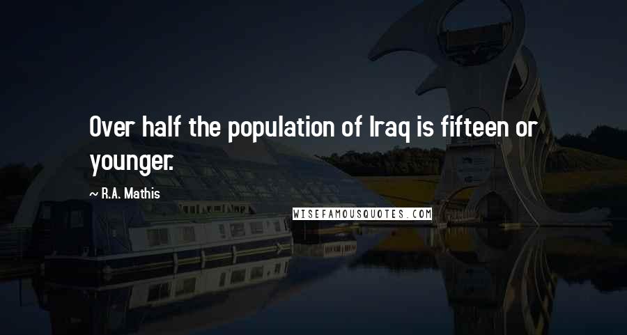 R.A. Mathis Quotes: Over half the population of Iraq is fifteen or younger.