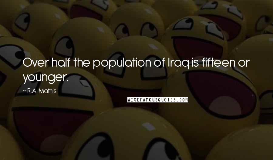 R.A. Mathis Quotes: Over half the population of Iraq is fifteen or younger.