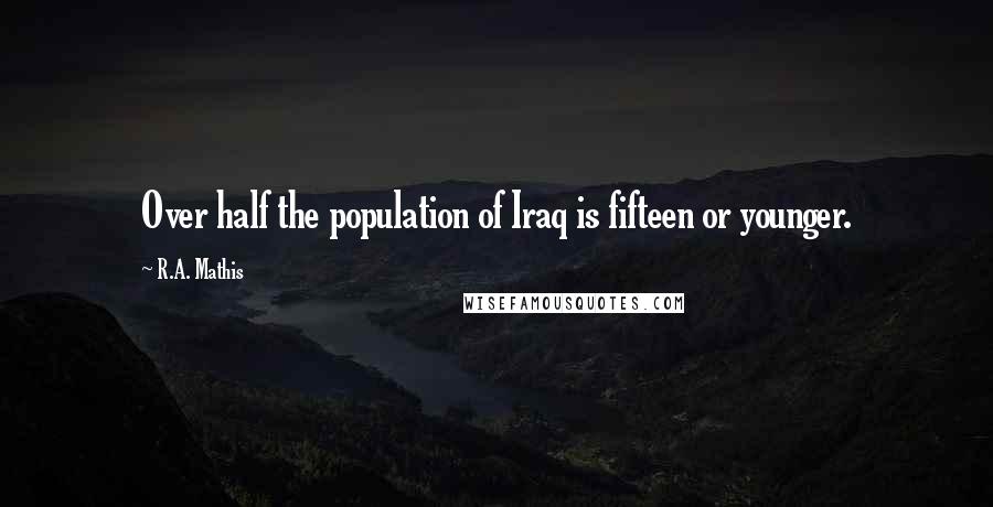 R.A. Mathis Quotes: Over half the population of Iraq is fifteen or younger.