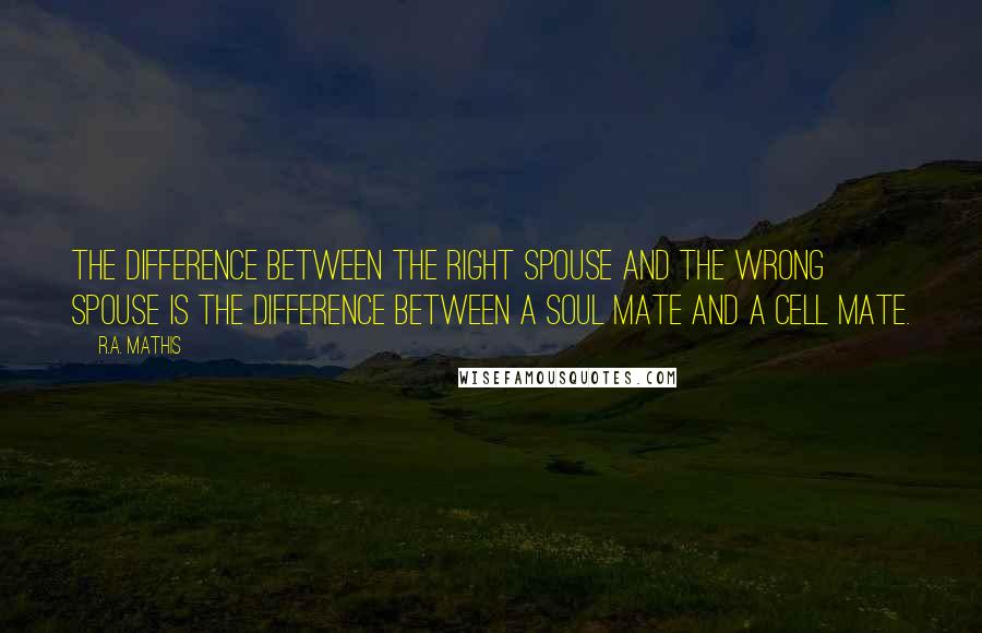 R.A. Mathis Quotes: The difference between the right spouse and the wrong spouse is the difference between a soul mate and a cell mate.