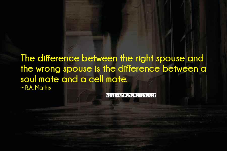 R.A. Mathis Quotes: The difference between the right spouse and the wrong spouse is the difference between a soul mate and a cell mate.