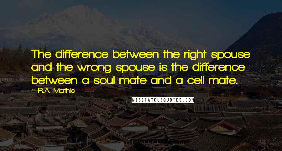 R.A. Mathis Quotes: The difference between the right spouse and the wrong spouse is the difference between a soul mate and a cell mate.