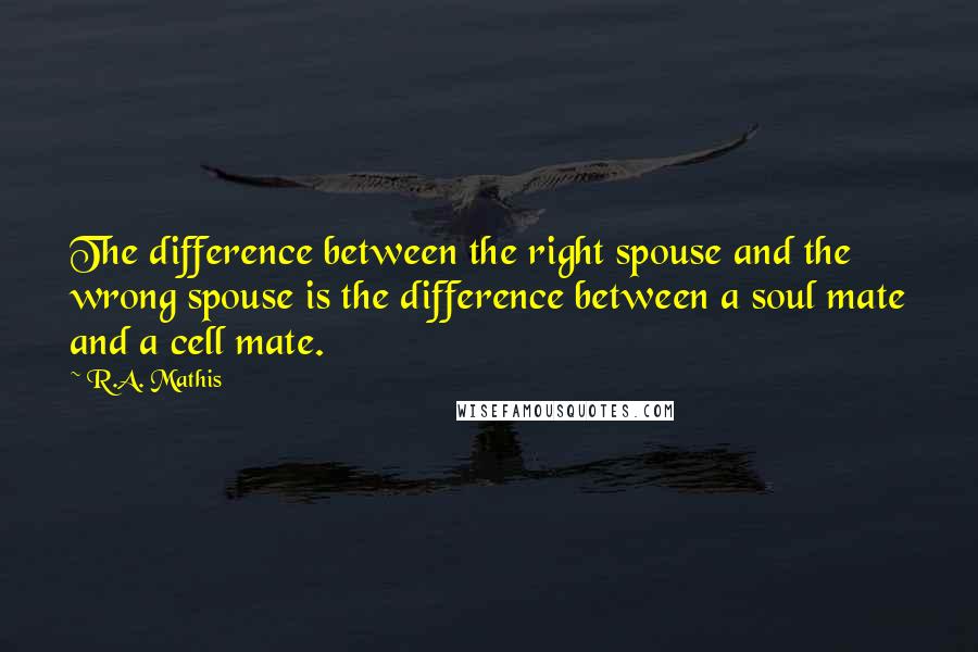 R.A. Mathis Quotes: The difference between the right spouse and the wrong spouse is the difference between a soul mate and a cell mate.