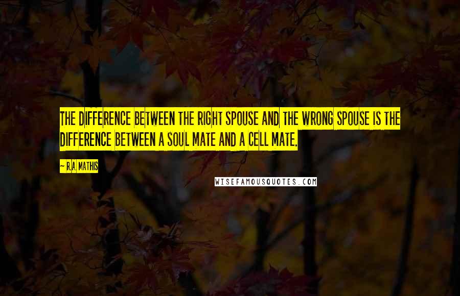 R.A. Mathis Quotes: The difference between the right spouse and the wrong spouse is the difference between a soul mate and a cell mate.