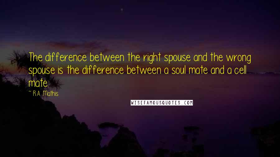 R.A. Mathis Quotes: The difference between the right spouse and the wrong spouse is the difference between a soul mate and a cell mate.