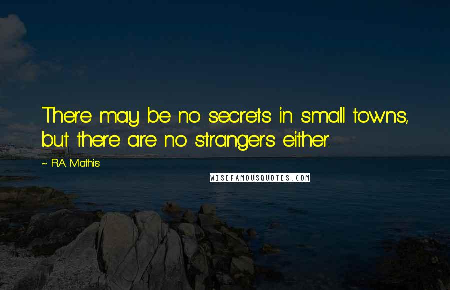 R.A. Mathis Quotes: There may be no secrets in small towns, but there are no strangers either.