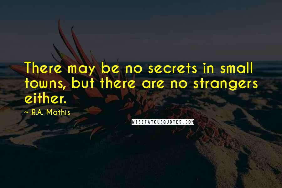 R.A. Mathis Quotes: There may be no secrets in small towns, but there are no strangers either.