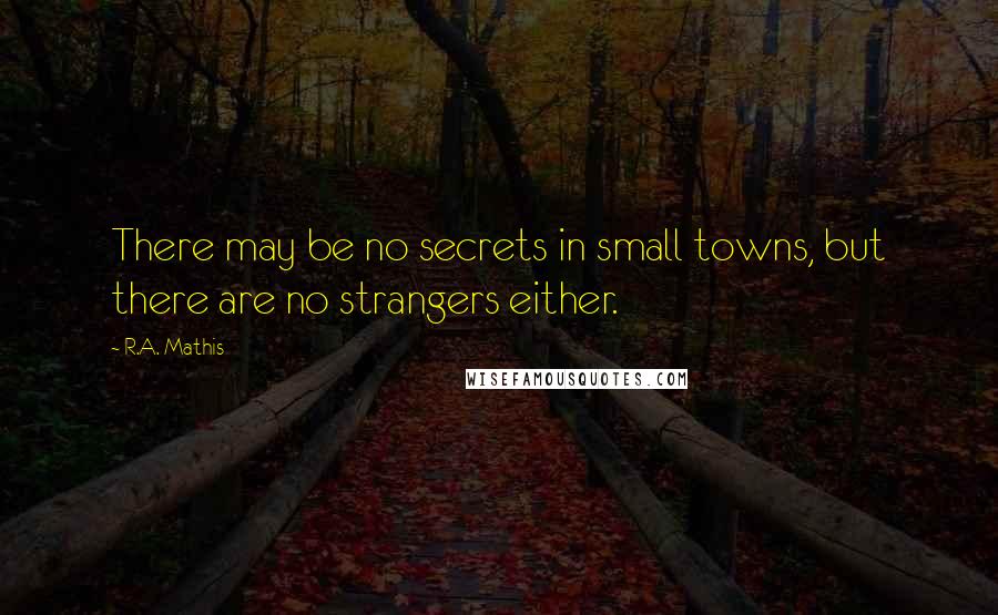 R.A. Mathis Quotes: There may be no secrets in small towns, but there are no strangers either.