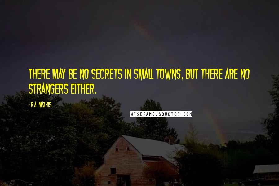 R.A. Mathis Quotes: There may be no secrets in small towns, but there are no strangers either.