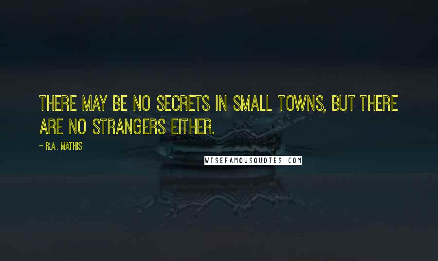 R.A. Mathis Quotes: There may be no secrets in small towns, but there are no strangers either.