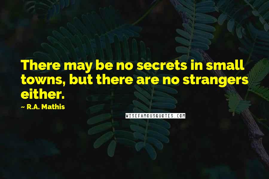 R.A. Mathis Quotes: There may be no secrets in small towns, but there are no strangers either.