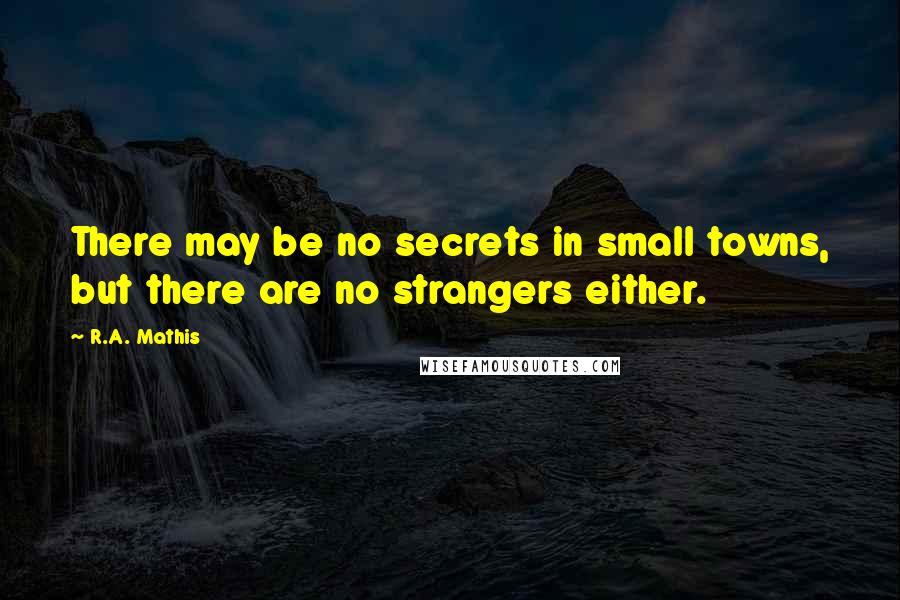 R.A. Mathis Quotes: There may be no secrets in small towns, but there are no strangers either.