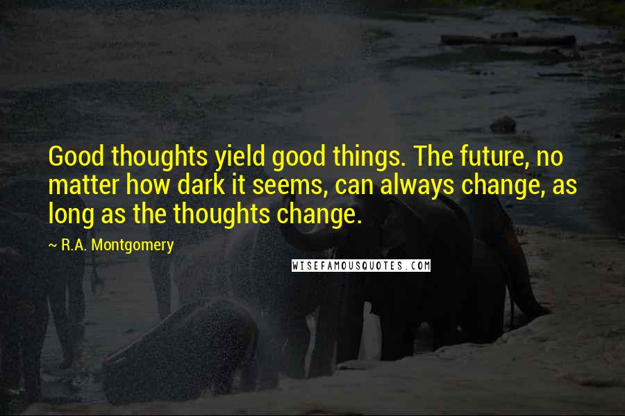 R.A. Montgomery Quotes: Good thoughts yield good things. The future, no matter how dark it seems, can always change, as long as the thoughts change.